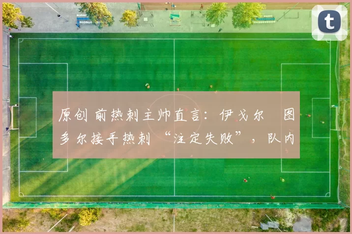 原创 前热刺主帅直言：伊戈尔・图多尔接手热刺 “注定失败”，队内氛围 “ toxic 至极”