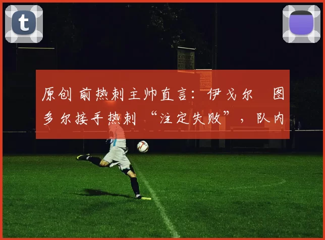 原创 前热刺主帅直言：伊戈尔・图多尔接手热刺 “注定失败”，队内氛围 “ toxic 至极”