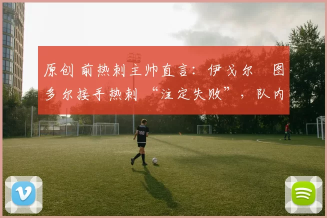 原创 前热刺主帅直言：伊戈尔・图多尔接手热刺 “注定失败”，队内氛围 “ toxic 至极”