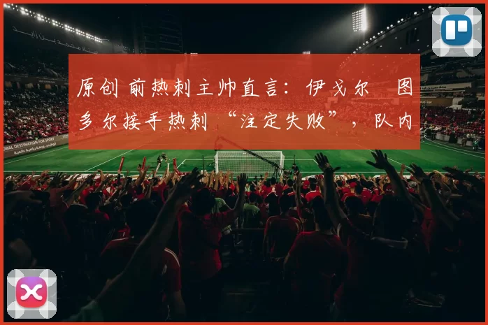原创 前热刺主帅直言：伊戈尔・图多尔接手热刺 “注定失败”，队内氛围 “ toxic 至极”