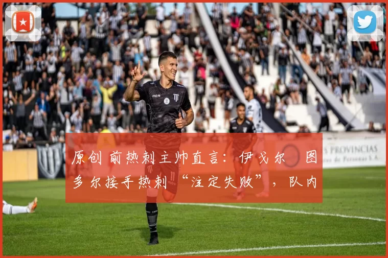 原创 前热刺主帅直言:伊戈尔・图多尔接手热刺 “注定失败”,队内氛围 “ toxic 至极”