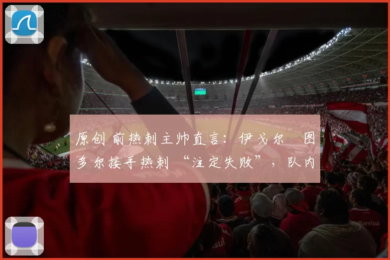 原创 前热刺主帅直言:伊戈尔・图多尔接手热刺 “注定失败”,队内氛围 “ toxic 至极”