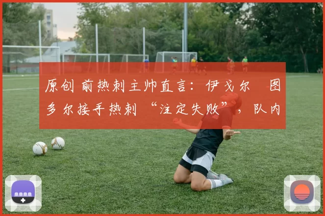 原创 前热刺主帅直言:伊戈尔・图多尔接手热刺 “注定失败”,队内氛围 “ toxic 至极”