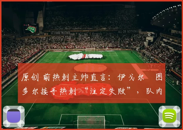 原创 前热刺主帅直言:伊戈尔・图多尔接手热刺 “注定失败”,队内氛围 “ toxic 至极”