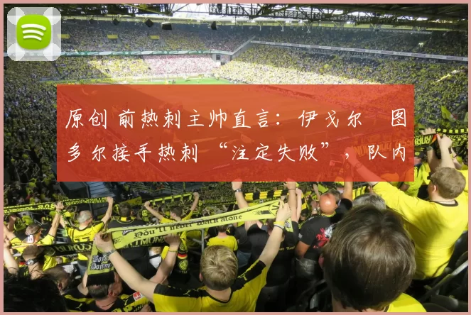 原创 前热刺主帅直言:伊戈尔・图多尔接手热刺 “注定失败”,队内氛围 “ toxic 至极”