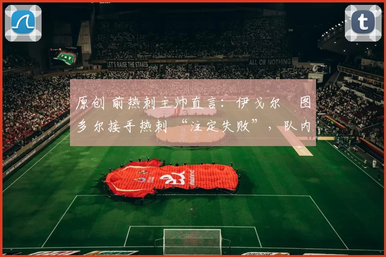 原创 前热刺主帅直言:伊戈尔・图多尔接手热刺 “注定失败”,队内氛围 “ toxic 至极”