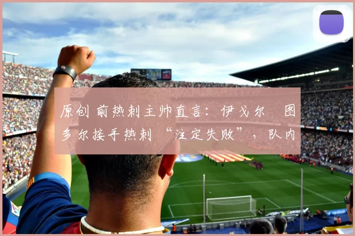 原创 前热刺主帅直言:伊戈尔・图多尔接手热刺 “注定失败”,队内氛围 “ toxic 至极”