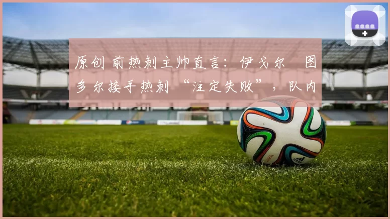 原创 前热刺主帅直言：伊戈尔・图多尔接手热刺 “注定失败”，队内氛围 “ toxic 至极”