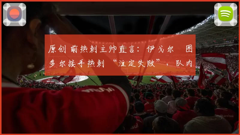 原创 前热刺主帅直言：伊戈尔・图多尔接手热刺 “注定失败”，队内氛围 “ toxic 至极”