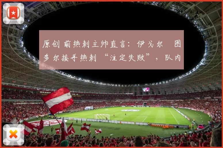 原创 前热刺主帅直言：伊戈尔・图多尔接手热刺 “注定失败”，队内氛围 “ toxic 至极”