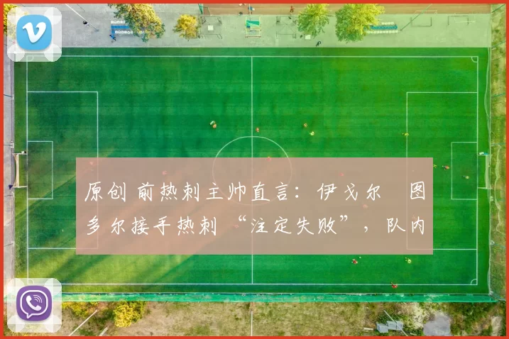 原创 前热刺主帅直言：伊戈尔・图多尔接手热刺 “注定失败”，队内氛围 “ toxic 至极”