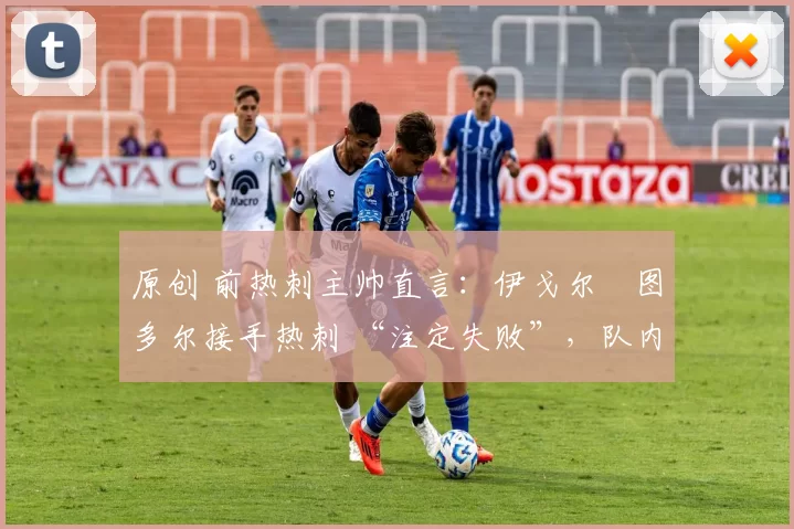 原创 前热刺主帅直言:伊戈尔・图多尔接手热刺 “注定失败”,队内氛围 “ toxic 至极”