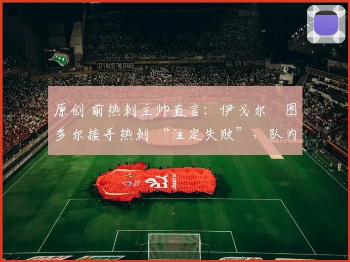 原创 前热刺主帅直言：伊戈尔・图多尔接手热刺 “注定失败”，队内氛围 “ toxic 至极”