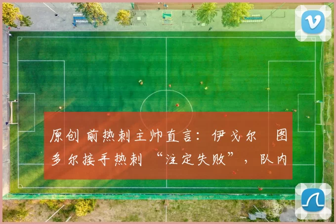 原创 前热刺主帅直言：伊戈尔・图多尔接手热刺 “注定失败”，队内氛围 “ toxic 至极”