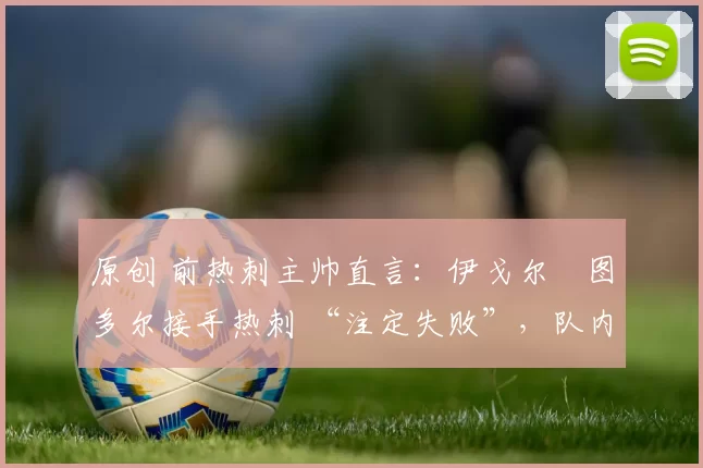 原创 前热刺主帅直言:伊戈尔・图多尔接手热刺 “注定失败”,队内氛围 “ toxic 至极”