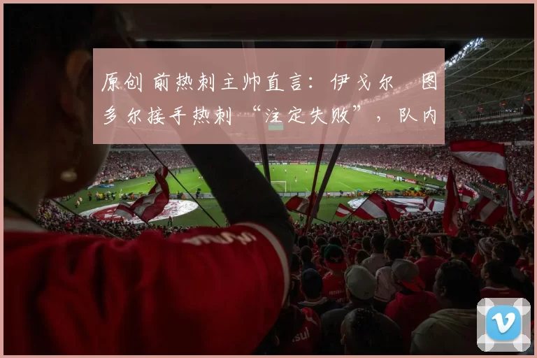 原创 前热刺主帅直言:伊戈尔・图多尔接手热刺 “注定失败”,队内氛围 “ toxic 至极”