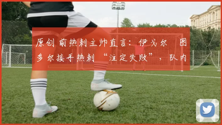 原创 前热刺主帅直言：伊戈尔・图多尔接手热刺 “注定失败”，队内氛围 “ toxic 至极”