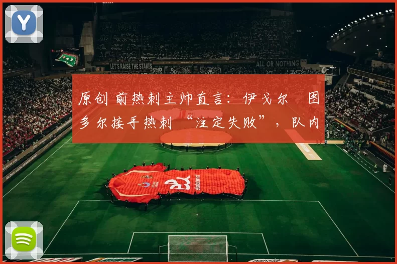 原创 前热刺主帅直言：伊戈尔・图多尔接手热刺 “注定失败”，队内氛围 “ toxic 至极”