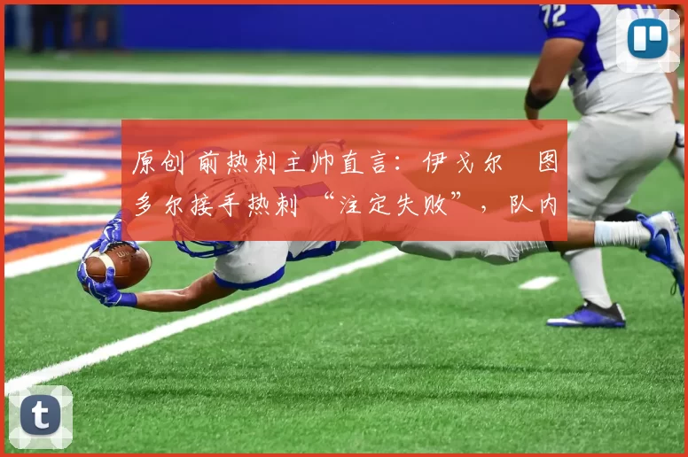 原创 前热刺主帅直言:伊戈尔・图多尔接手热刺 “注定失败”,队内氛围 “ toxic 至极”