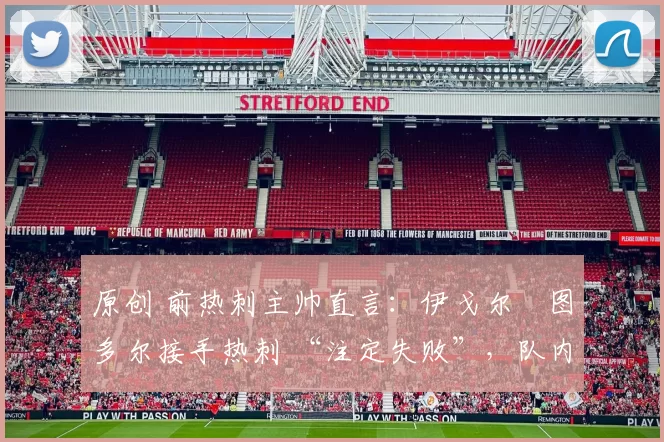 原创 前热刺主帅直言：伊戈尔・图多尔接手热刺 “注定失败”，队内氛围 “ toxic 至极”