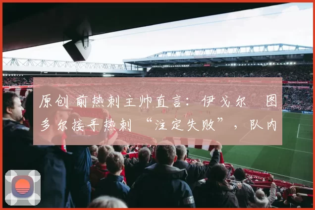 原创 前热刺主帅直言:伊戈尔・图多尔接手热刺 “注定失败”,队内氛围 “ toxic 至极”