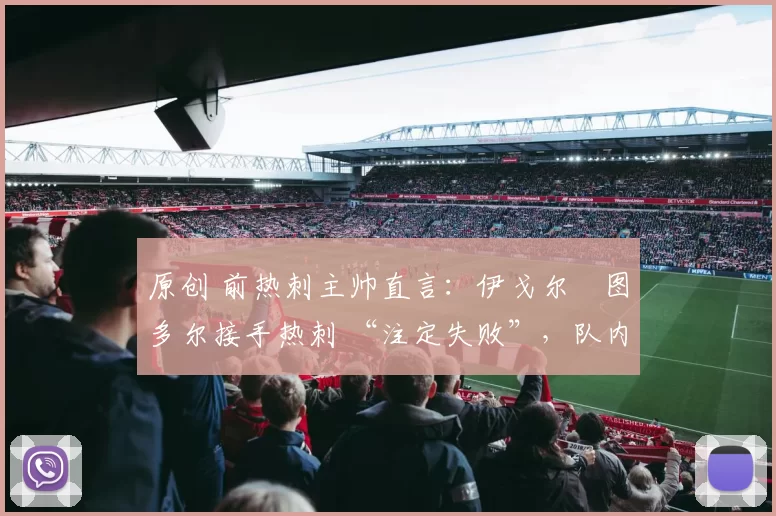 原创 前热刺主帅直言：伊戈尔・图多尔接手热刺 “注定失败”，队内氛围 “ toxic 至极”
