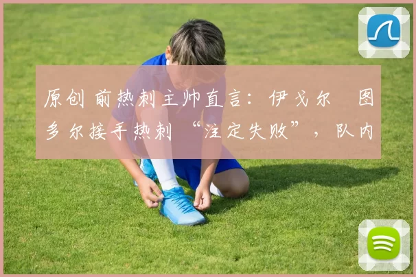 原创 前热刺主帅直言：伊戈尔・图多尔接手热刺 “注定失败”，队内氛围 “ toxic 至极”