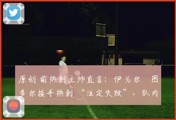 原创 前热刺主帅直言：伊戈尔・图多尔接手热刺 “注定失败”，队内氛围 “ toxic 至极”