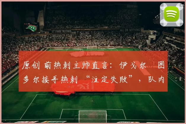 原创 前热刺主帅直言：伊戈尔・图多尔接手热刺 “注定失败”，队内氛围 “ toxic 至极”