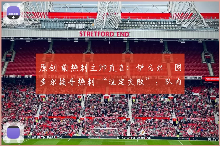 原创 前热刺主帅直言：伊戈尔・图多尔接手热刺 “注定失败”，队内氛围 “ toxic 至极”