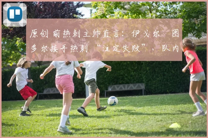 原创 前热刺主帅直言：伊戈尔・图多尔接手热刺 “注定失败”，队内氛围 “ toxic 至极”