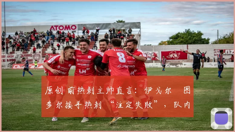 原创 前热刺主帅直言:伊戈尔・图多尔接手热刺 “注定失败”,队内氛围 “ toxic 至极”