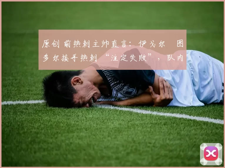 原创 前热刺主帅直言:伊戈尔・图多尔接手热刺 “注定失败”,队内氛围 “ toxic 至极”