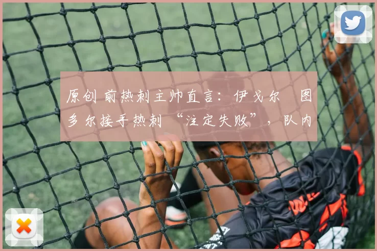 原创 前热刺主帅直言:伊戈尔・图多尔接手热刺 “注定失败”,队内氛围 “ toxic 至极”