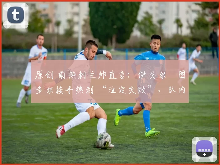 原创 前热刺主帅直言：伊戈尔・图多尔接手热刺 “注定失败”，队内氛围 “ toxic 至极”