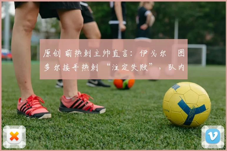 原创 前热刺主帅直言:伊戈尔・图多尔接手热刺 “注定失败”,队内氛围 “ toxic 至极”