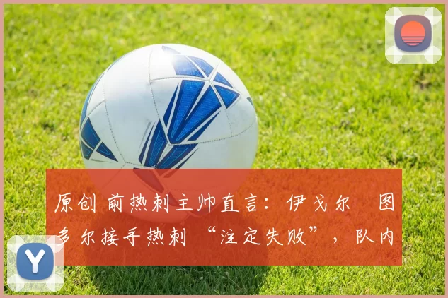 原创 前热刺主帅直言：伊戈尔・图多尔接手热刺 “注定失败”，队内氛围 “ toxic 至极”