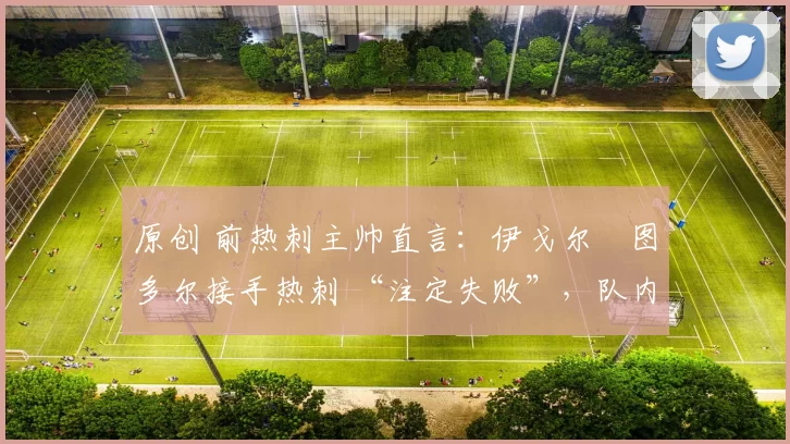 原创 前热刺主帅直言:伊戈尔・图多尔接手热刺 “注定失败”,队内氛围 “ toxic 至极”