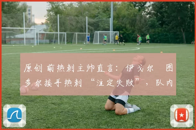 原创 前热刺主帅直言:伊戈尔・图多尔接手热刺 “注定失败”,队内氛围 “ toxic 至极”