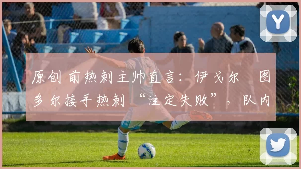 原创 前热刺主帅直言:伊戈尔・图多尔接手热刺 “注定失败”,队内氛围 “ toxic 至极”