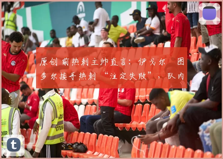 原创 前热刺主帅直言：伊戈尔・图多尔接手热刺 “注定失败”，队内氛围 “ toxic 至极”