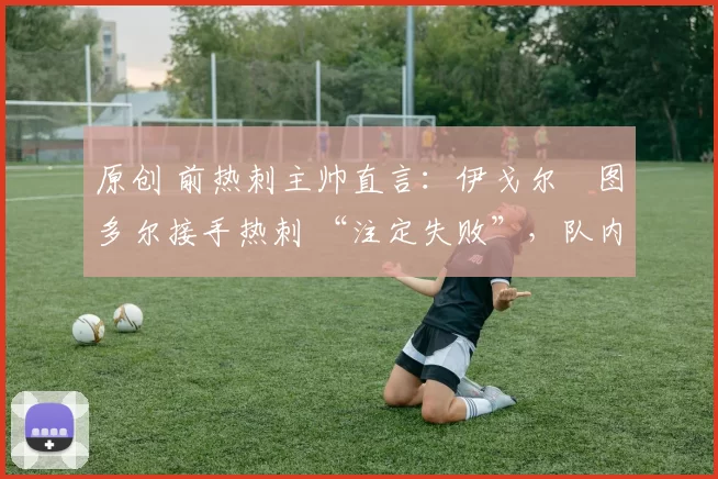 原创 前热刺主帅直言：伊戈尔・图多尔接手热刺 “注定失败”，队内氛围 “ toxic 至极”