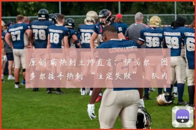 原创 前热刺主帅直言:伊戈尔・图多尔接手热刺 “注定失败”,队内氛围 “ toxic 至极”