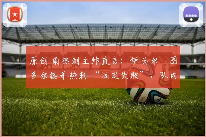 原创 前热刺主帅直言：伊戈尔・图多尔接手热刺 “注定失败”，队内氛围 “ toxic 至极”