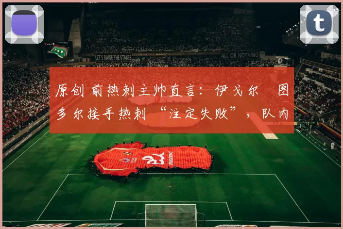原创 前热刺主帅直言:伊戈尔・图多尔接手热刺 “注定失败”,队内氛围 “ toxic 至极”
