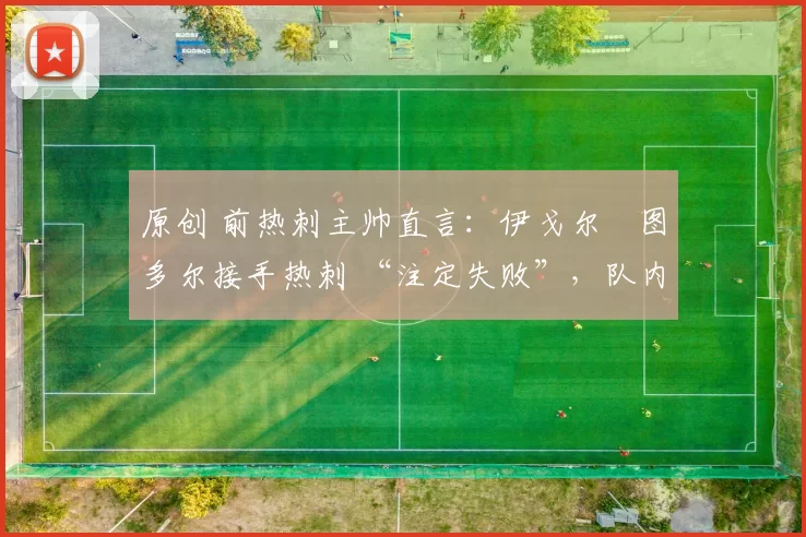 原创 前热刺主帅直言：伊戈尔・图多尔接手热刺 “注定失败”，队内氛围 “ toxic 至极”