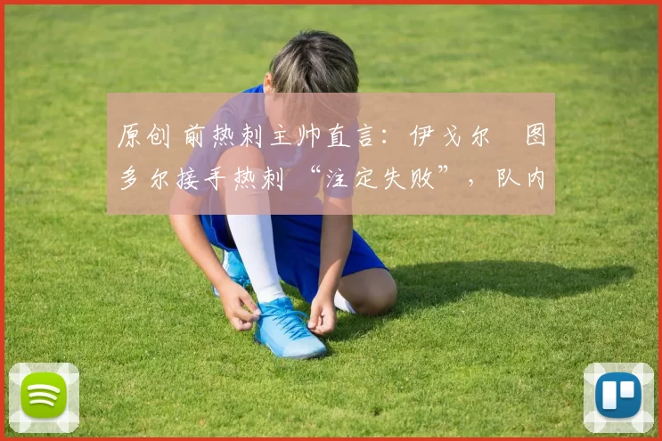 原创 前热刺主帅直言:伊戈尔・图多尔接手热刺 “注定失败”,队内氛围 “ toxic 至极”