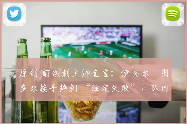 原创 前热刺主帅直言：伊戈尔・图多尔接手热刺 “注定失败”，队内氛围 “ toxic 至极”