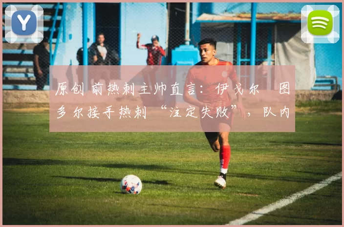 原创 前热刺主帅直言:伊戈尔・图多尔接手热刺 “注定失败”,队内氛围 “ toxic 至极”