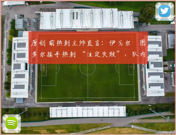 原创 前热刺主帅直言：伊戈尔・图多尔接手热刺 “注定失败”，队内氛围 “ toxic 至极”